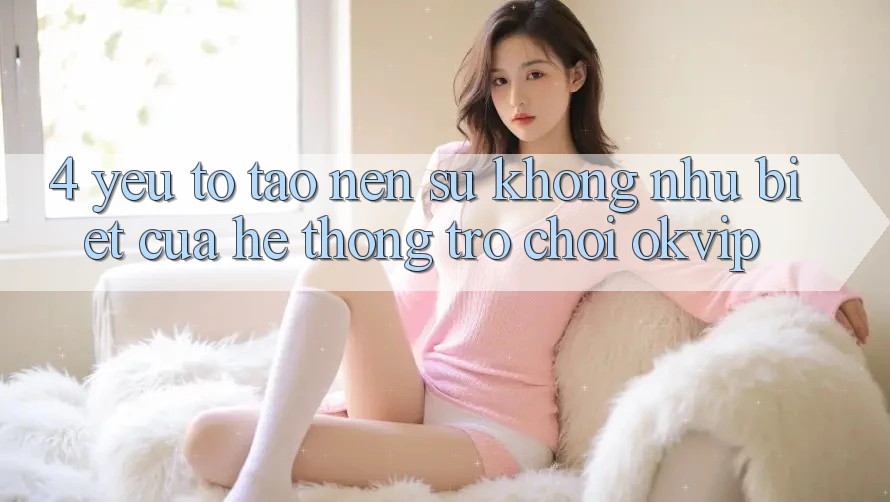 4. Yếu Tố Tạo Nên Sự Không như biệt Của Hệ thống Trò chơi OKVIP 4. Yếu Tố Tạo Nên Sự Không như biệt Của Hệ thống Trò chơi OKVIP