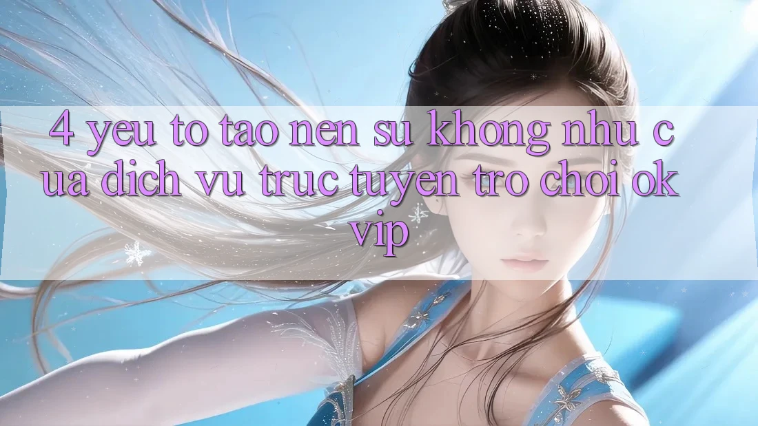 4. Yếu Tố Tạo Nên Sự Không như Của Dịch vụ trực tuyến Trò chơi OKVIP