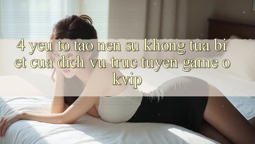 4. Yếu Tố Tạo Nên Sự Không tựa Biệt Của Dịch vụ trực tuyến Game OKVIP