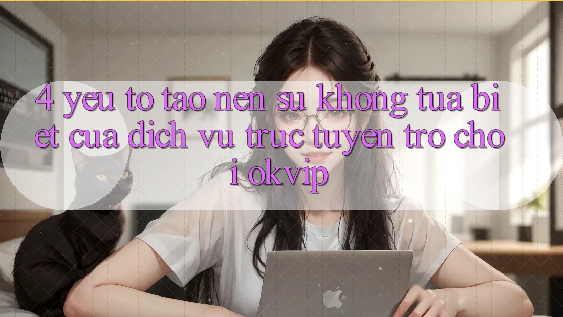 4. Yếu Tố Tạo nên Sự Không tựa Biệt Của Dịch vụ trực tuyến Trò chơi OKVIP 4. Yếu Tố Tạo nên Sự Không tựa Biệt Của Dịch vụ trực tuyến Trò chơi OKVIP