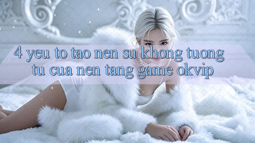 4. Yếu Tố Tạo Nên Sự Không tương tự Của Nền Tảng Game OKVIP 4. Yếu Tố Tạo Nên Sự Không tương tự Của Nền Tảng Game OKVIP