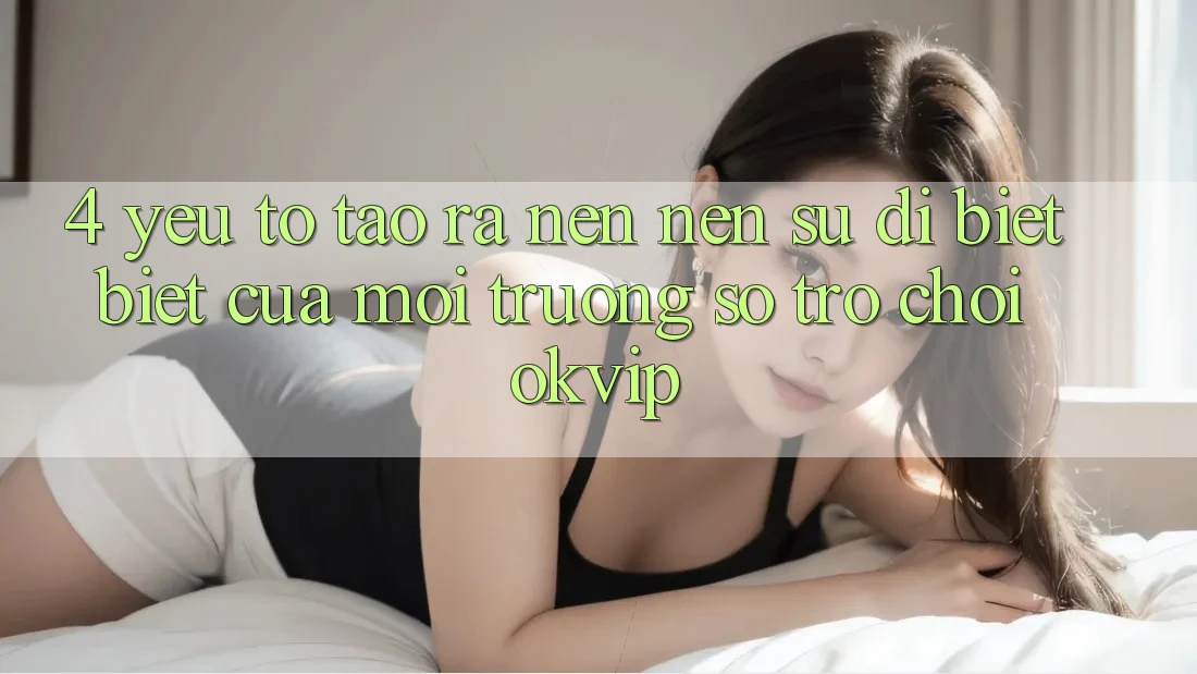 4. Yếu Tố Tạo ra nên Nên Sự Dị biệt Biệt Của Môi trường số Trò chơi OKVIP