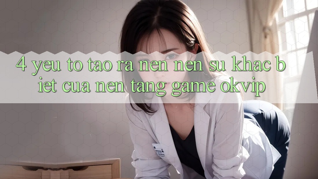 4. Yếu Tố Tạo ra nên Nên Sự Khác biệt Của Nền Tảng Game OKVIP 4. Yếu Tố Tạo ra nên Nên Sự Khác biệt Của Nền Tảng Game OKVIP