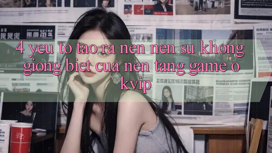 4. Yếu Tố Tạo ra nên Nên Sự Không giống Biệt Của Nền Tảng Game OKVIP