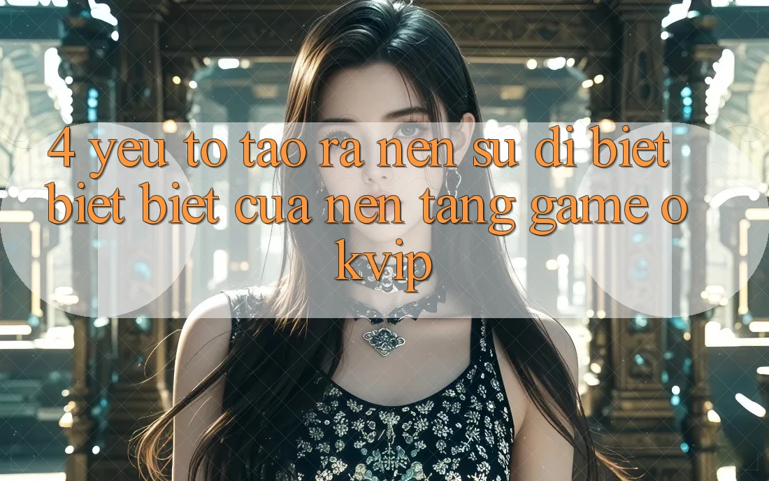 4. Yếu Tố Tạo ra Nên Sự Dị biệt biệt Biệt Của Nền Tảng Game OKVIP