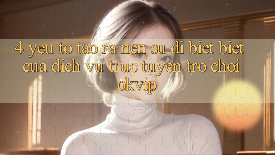 4. Yếu Tố Tạo ra Nên Sự Dị biệt Biệt Của Dịch vụ trực tuyến Trò chơi OKVIP