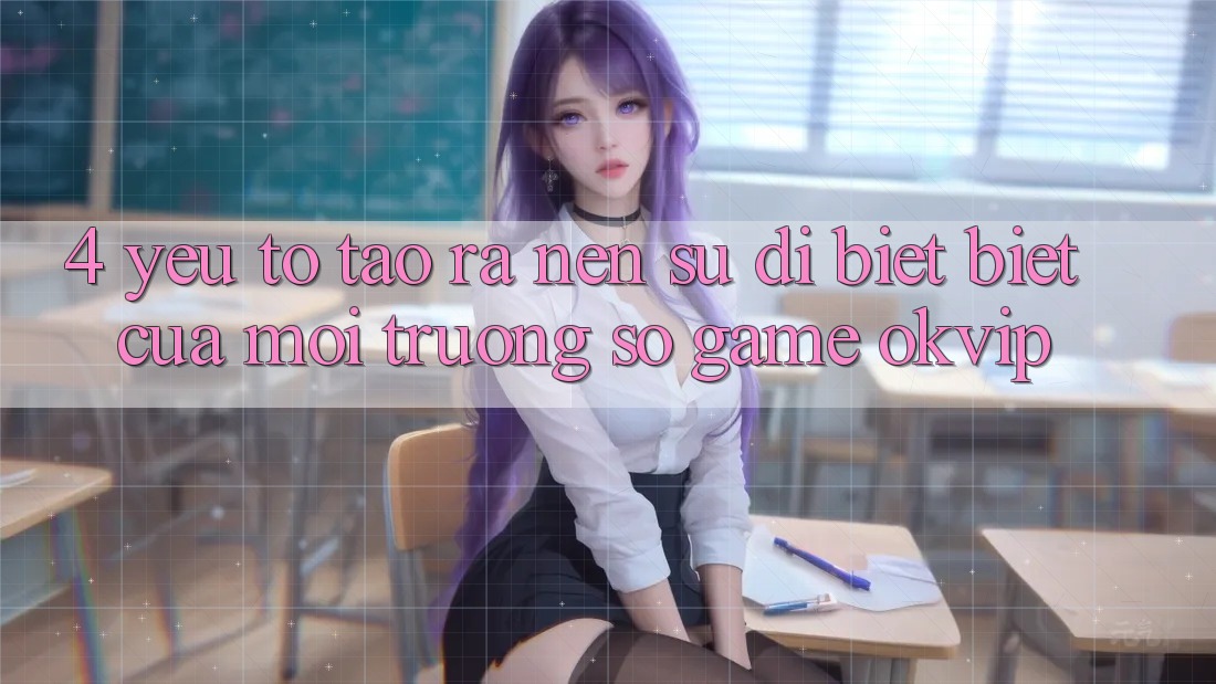 4. Yếu Tố Tạo ra Nên Sự Dị biệt Biệt Của Môi trường số Game OKVIP