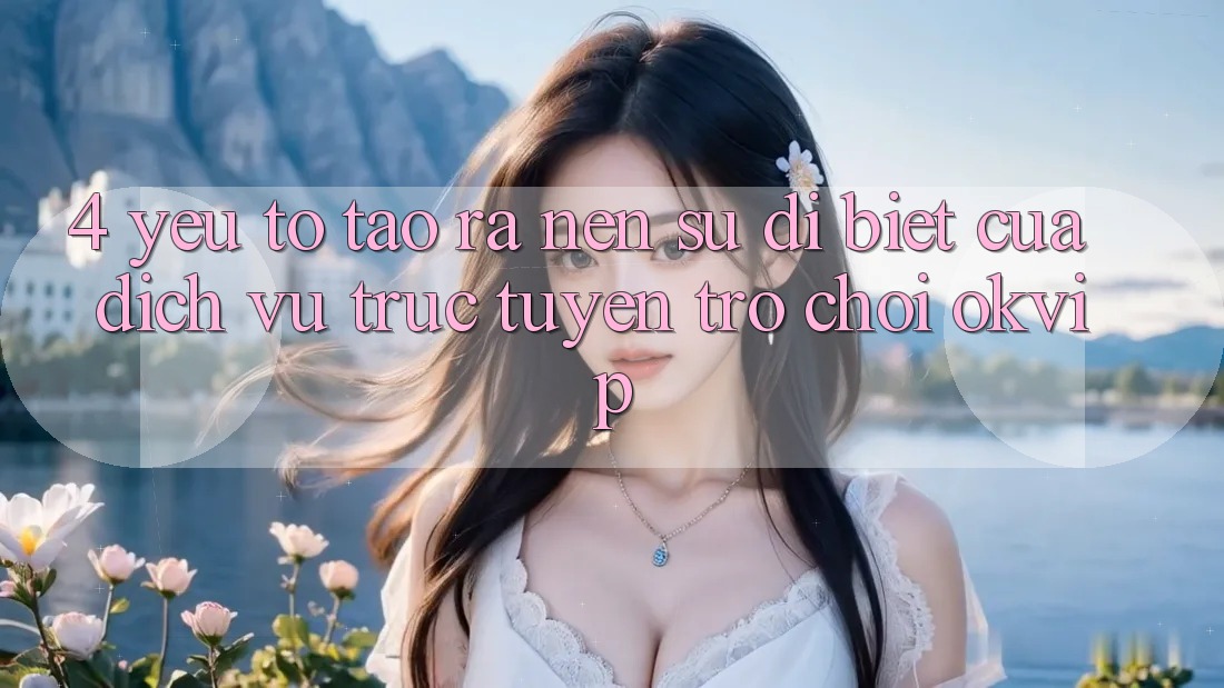4. Yếu Tố Tạo ra Nên Sự Dị biệt Của Dịch vụ trực tuyến Trò chơi OKVIP
