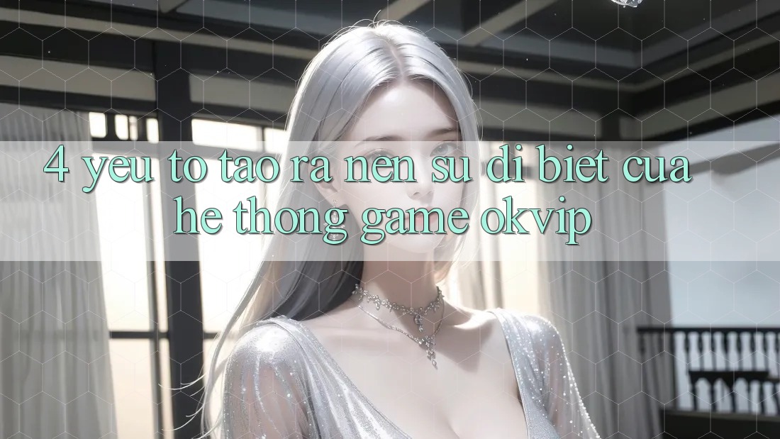 4. Yếu Tố Tạo ra Nên Sự Dị biệt Của Hệ thống Game OKVIP 4. Yếu Tố Tạo ra Nên Sự Dị biệt Của Hệ thống Game OKVIP