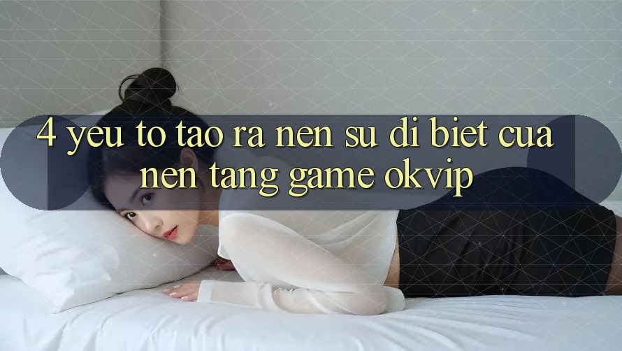 4. Yếu Tố Tạo ra Nên Sự Dị biệt Của Nền Tảng Game OKVIP 4. Yếu Tố Tạo ra Nên Sự Dị biệt Của Nền Tảng Game OKVIP