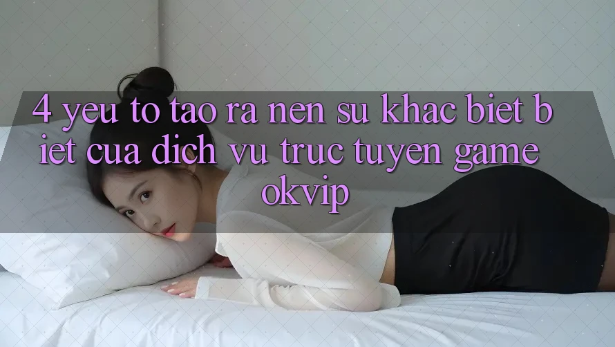 4. Yếu Tố Tạo ra Nên Sự Khác biệt biệt Của Dịch vụ trực tuyến Game OKVIP 4. Yếu Tố Tạo ra Nên Sự Khác biệt biệt Của Dịch vụ trực tuyến Game OKVIP