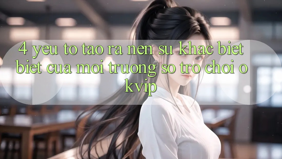 4. Yếu Tố Tạo ra Nên Sự Khác biệt Biệt Của Môi trường số Trò chơi OKVIP 4. Yếu Tố Tạo ra Nên Sự Khác biệt Biệt Của Môi trường số Trò chơi OKVIP