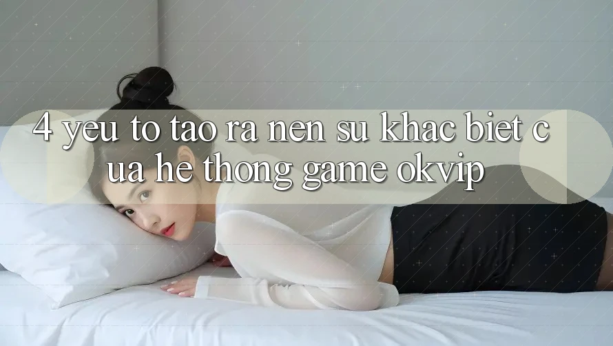 4. Yếu Tố Tạo ra Nên Sự Khác biệt Của Hệ thống Game OKVIP 4. Yếu Tố Tạo ra Nên Sự Khác biệt Của Hệ thống Game OKVIP