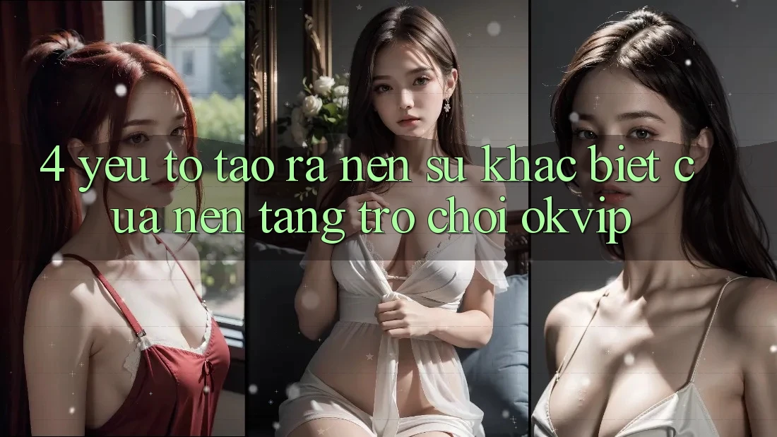 4. Yếu Tố Tạo ra Nên Sự Khác Biệt Của Nền Tảng Trò chơi OKVIP 4. Yếu Tố Tạo ra Nên Sự Khác Biệt Của Nền Tảng Trò chơi OKVIP