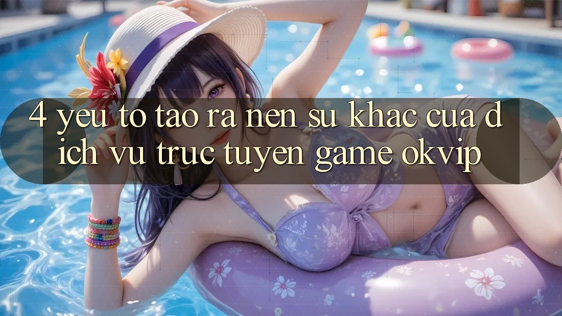 4. Yếu Tố Tạo ra Nên Sự Khác Của Dịch vụ trực tuyến Game OKVIP 4. Yếu Tố Tạo ra Nên Sự Khác Của Dịch vụ trực tuyến Game OKVIP