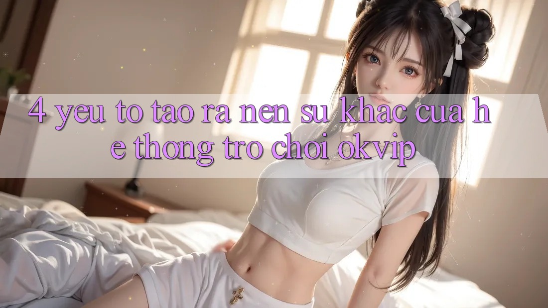 4. Yếu Tố Tạo ra Nên Sự Khác Của Hệ thống Trò chơi OKVIP