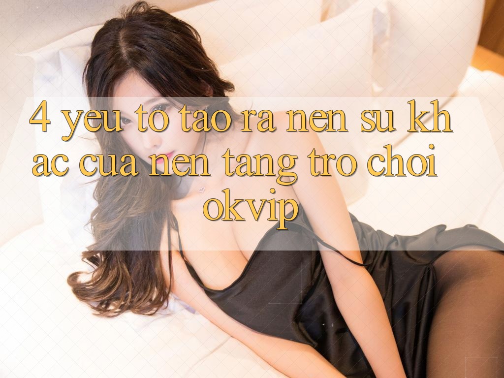 4. Yếu Tố Tạo ra Nên Sự Khác Của Nền Tảng Trò chơi OKVIP 4. Yếu Tố Tạo ra Nên Sự Khác Của Nền Tảng Trò chơi OKVIP