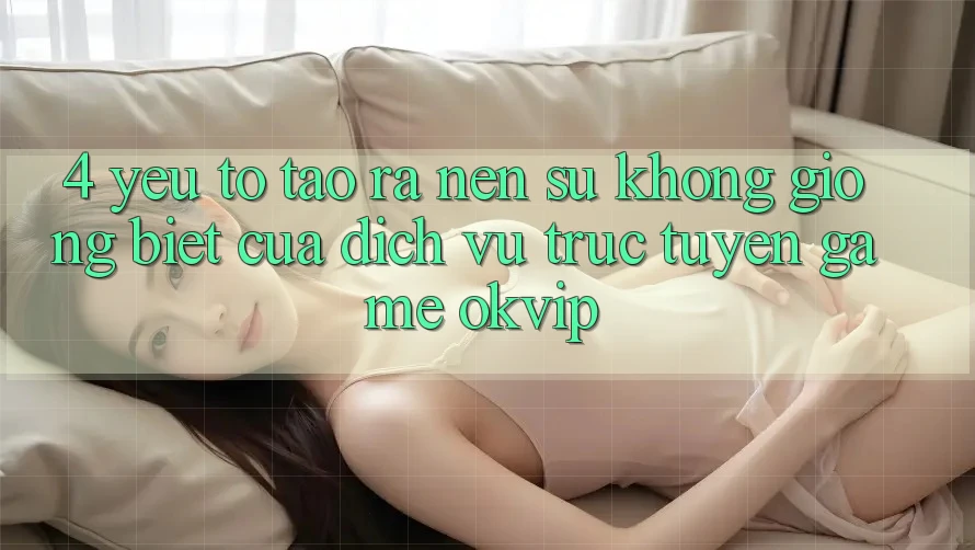 4. Yếu Tố Tạo ra Nên Sự Không giống Biệt Của Dịch vụ trực tuyến Game OKVIP 4. Yếu Tố Tạo ra Nên Sự Không giống Biệt Của Dịch vụ trực tuyến Game OKVIP