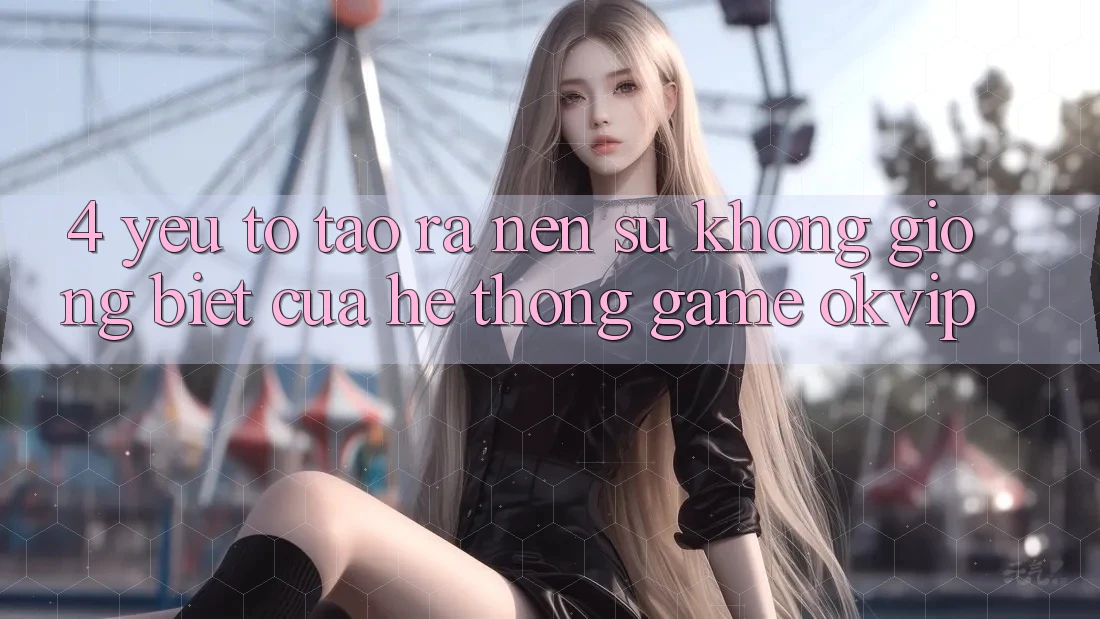4. Yếu Tố Tạo ra Nên Sự Không giống Biệt Của Hệ thống Game OKVIP 4. Yếu Tố Tạo ra Nên Sự Không giống Biệt Của Hệ thống Game OKVIP