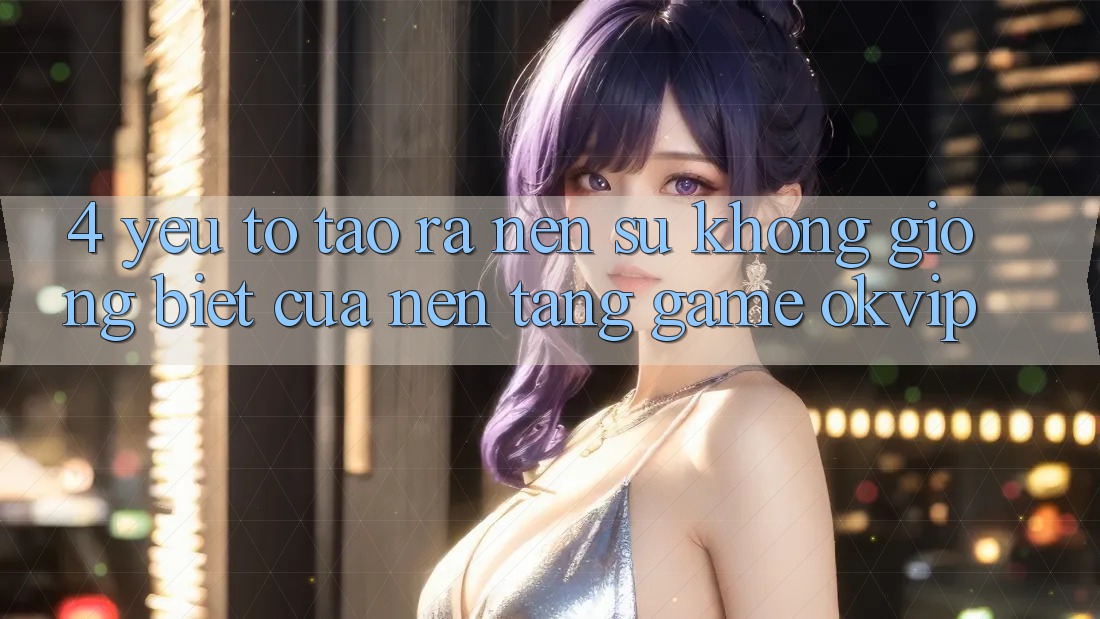 4. Yếu Tố Tạo ra Nên Sự Không giống Biệt Của Nền Tảng Game OKVIP
