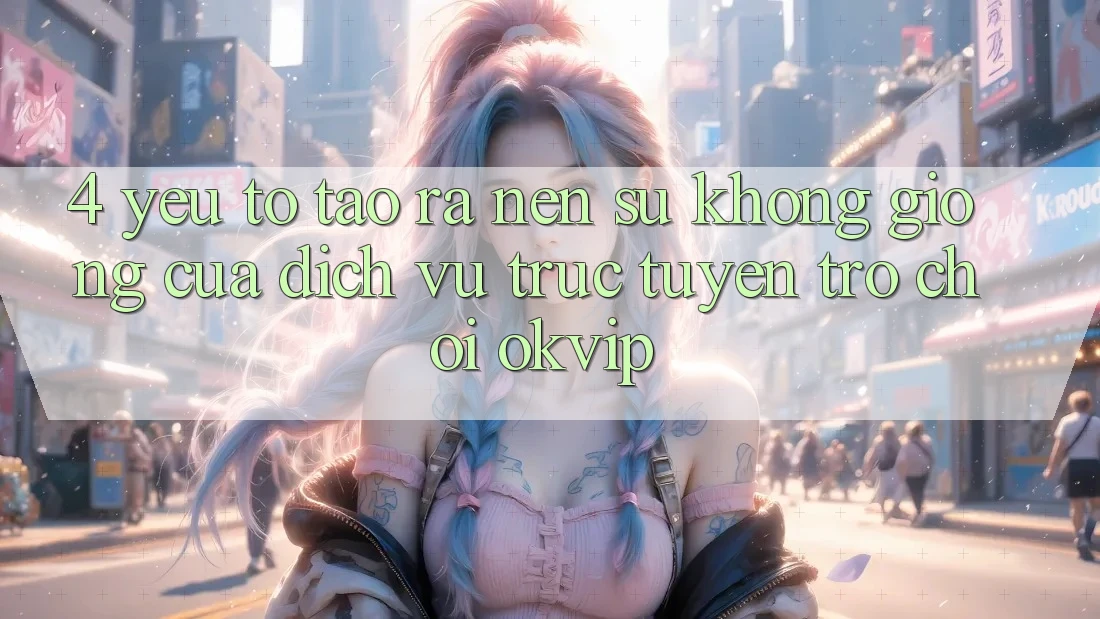 4. Yếu Tố Tạo ra Nên Sự Không giống Của Dịch vụ trực tuyến Trò chơi OKVIP 4. Yếu Tố Tạo ra Nên Sự Không giống Của Dịch vụ trực tuyến Trò chơi OKVIP