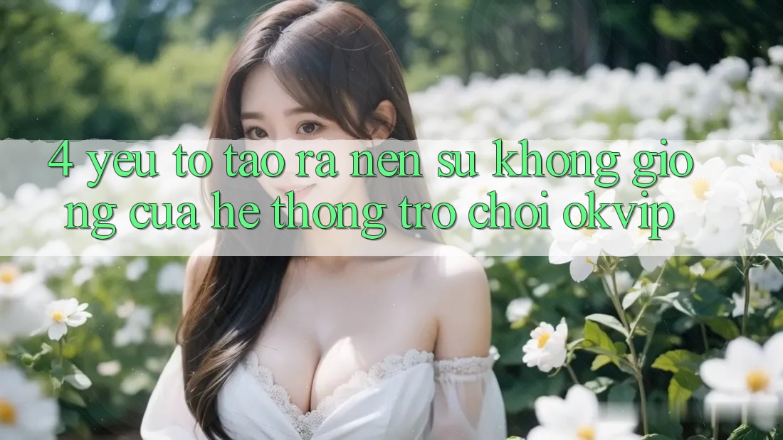 4. Yếu Tố Tạo ra Nên Sự Không giống Của Hệ thống Trò chơi OKVIP
