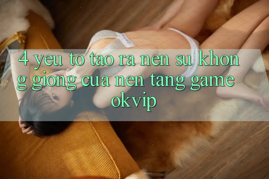 4. Yếu Tố Tạo ra Nên Sự Không giống Của Nền Tảng Game OKVIP