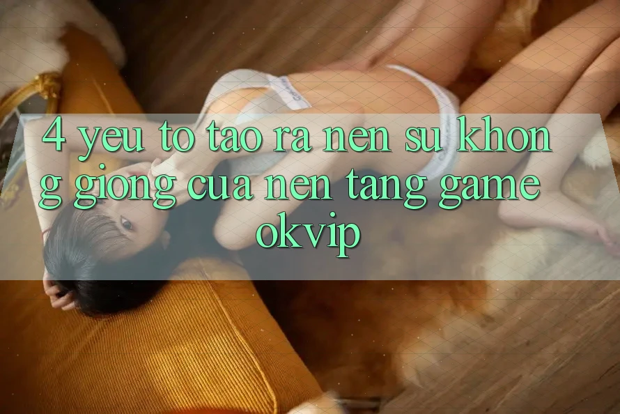 4. Yếu Tố Tạo ra Nên Sự Không giống Của Nền Tảng Game OKVIP