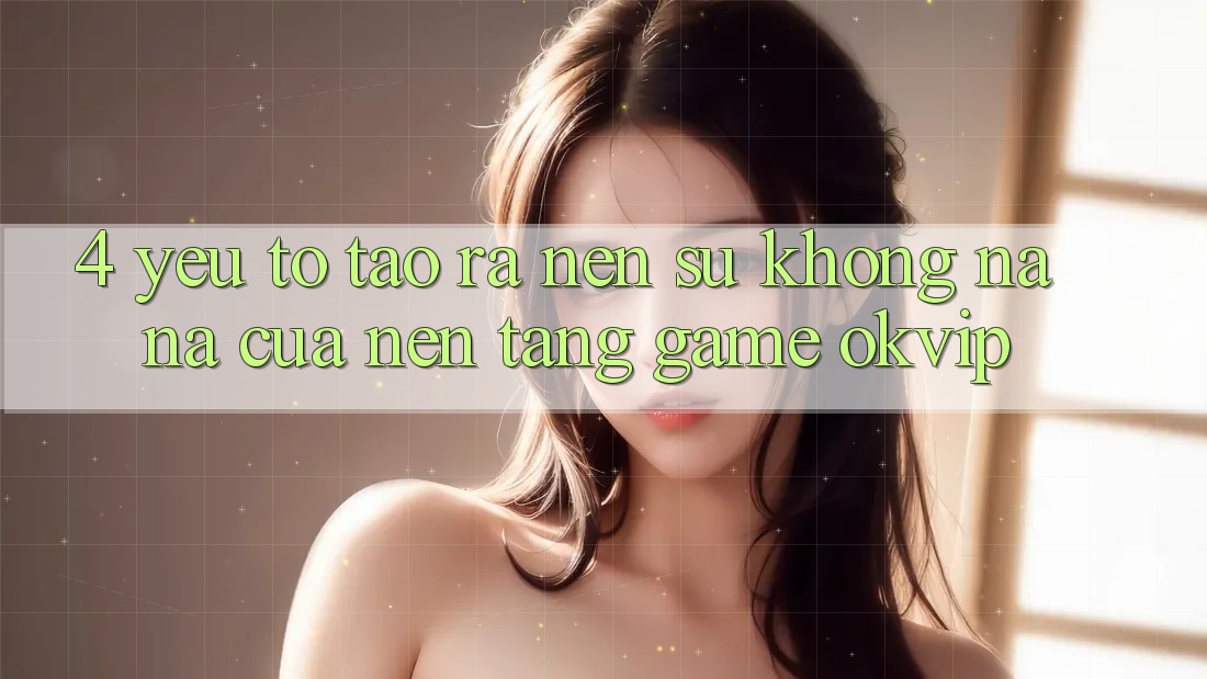4. Yếu Tố Tạo ra Nên Sự Không na ná Của Nền Tảng Game OKVIP