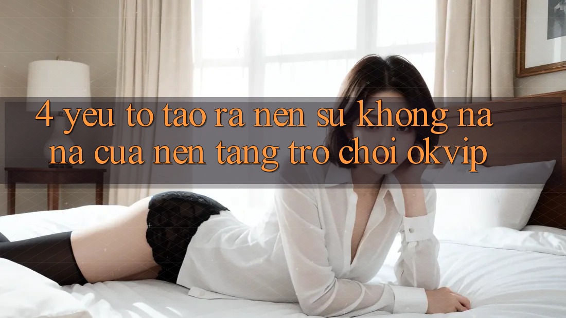 4. Yếu Tố Tạo ra Nên Sự Không na ná Của Nền Tảng Trò chơi OKVIP 4. Yếu Tố Tạo ra Nên Sự Không na ná Của Nền Tảng Trò chơi OKVIP