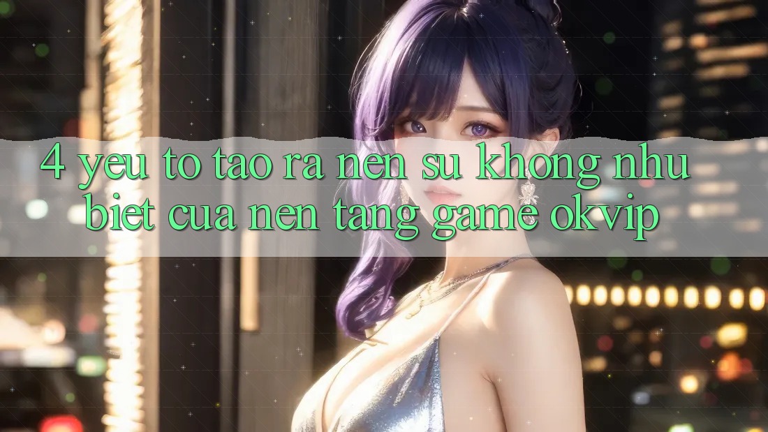 4. Yếu Tố Tạo ra Nên Sự Không như Biệt Của Nền Tảng Game OKVIP