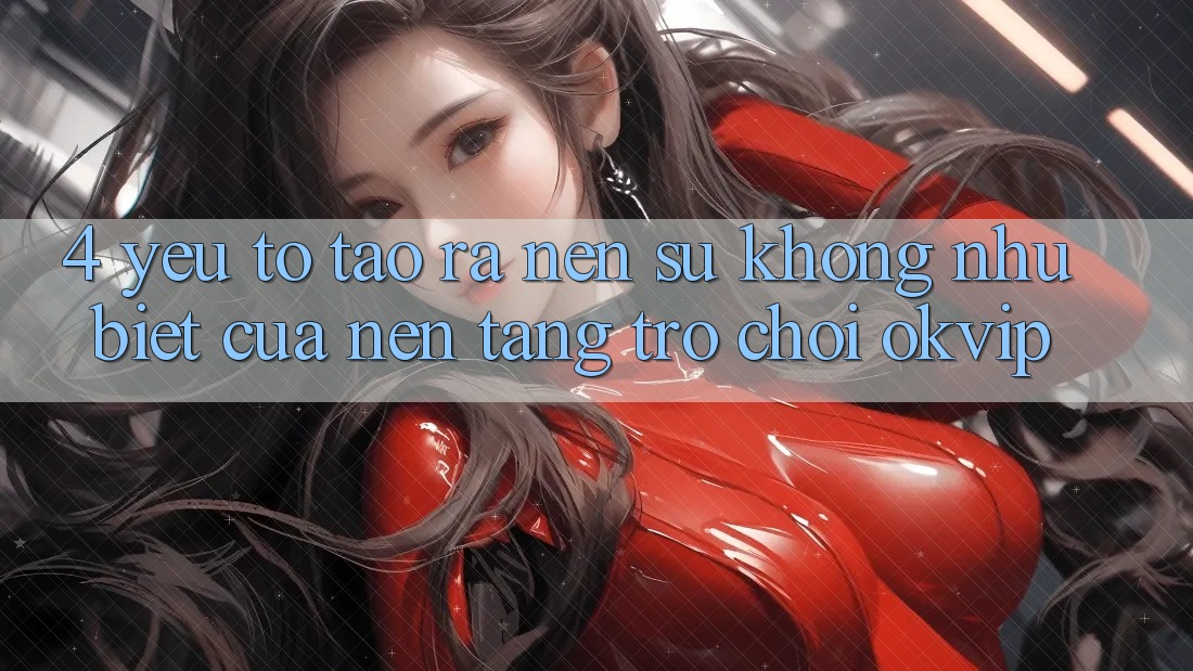 4. Yếu Tố Tạo ra Nên Sự Không như Biệt Của Nền Tảng Trò chơi OKVIP