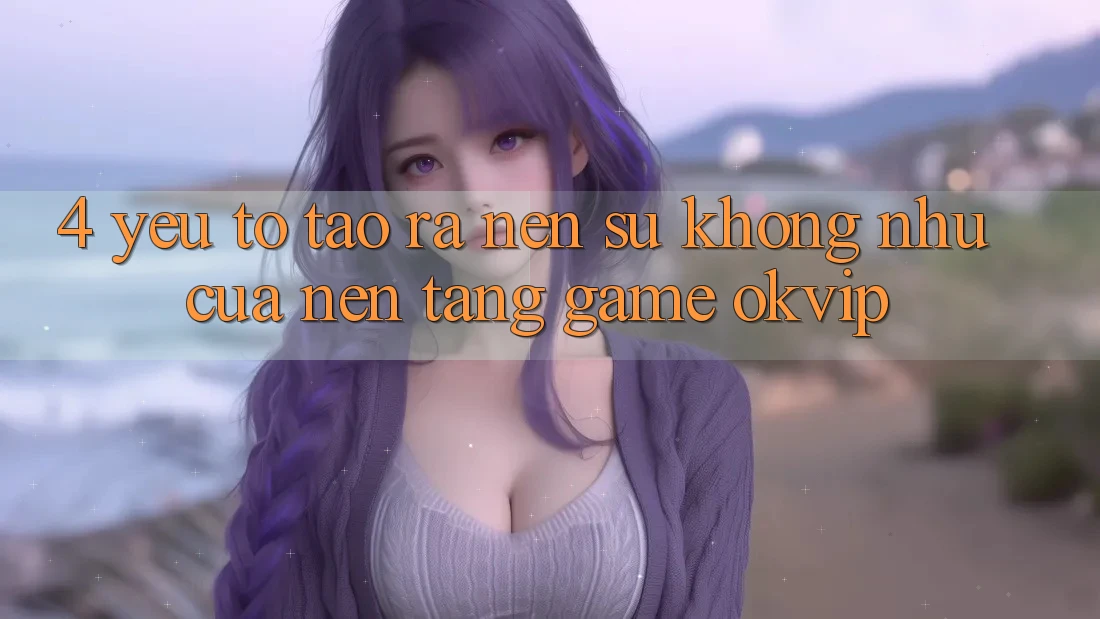 4. Yếu Tố Tạo ra Nên Sự Không như Của Nền Tảng Game OKVIP 4. Yếu Tố Tạo ra Nên Sự Không như Của Nền Tảng Game OKVIP