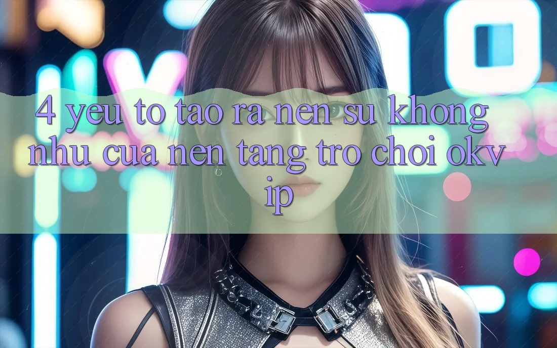 4. Yếu Tố Tạo ra Nên Sự Không như Của Nền Tảng Trò chơi OKVIP