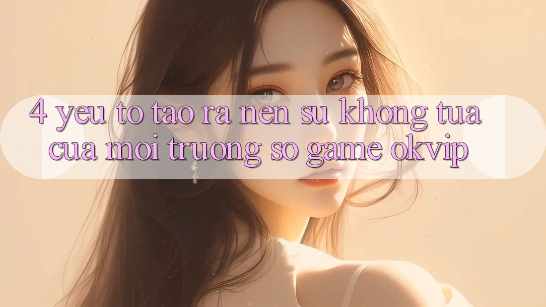 4. Yếu Tố Tạo ra Nên Sự Không tựa Của Môi trường số Game OKVIP