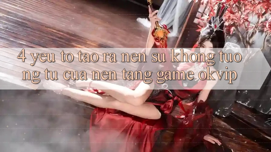 4. Yếu Tố Tạo ra Nên Sự Không tương tự Của Nền Tảng Game OKVIP 4. Yếu Tố Tạo ra Nên Sự Không tương tự Của Nền Tảng Game OKVIP