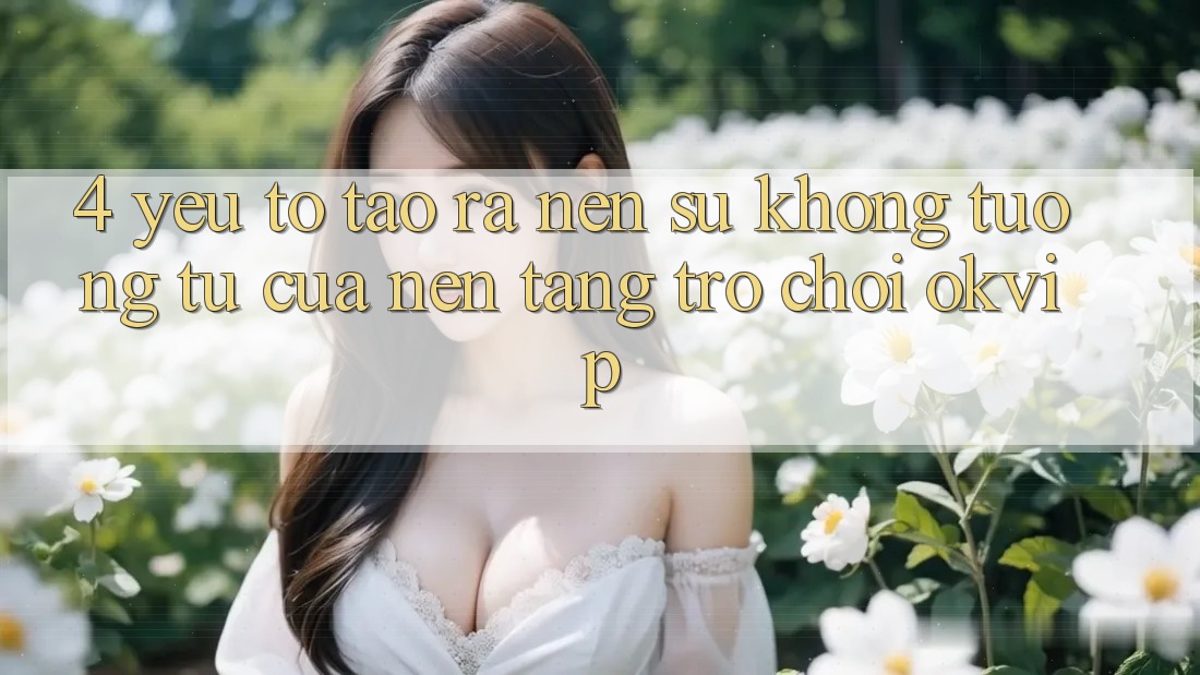 4. Yếu Tố Tạo ra Nên Sự Không tương tự Của Nền Tảng Trò chơi OKVIP