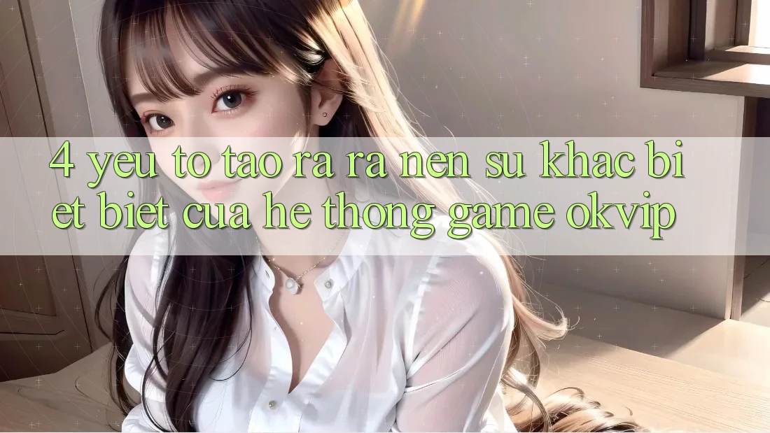 4. Yếu Tố Tạo ra ra Nên Sự Khác biệt Biệt Của Hệ thống Game OKVIP