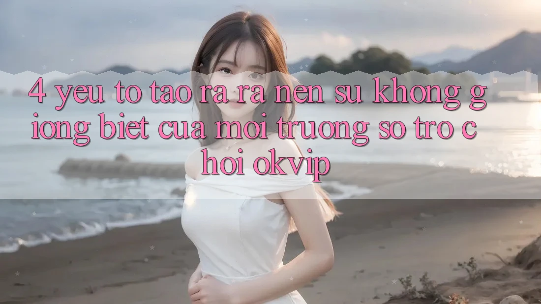 4. Yếu Tố Tạo ra ra Nên Sự Không giống Biệt Của Môi trường số Trò chơi OKVIP 4. Yếu Tố Tạo ra ra Nên Sự Không giống Biệt Của Môi trường số Trò chơi OKVIP