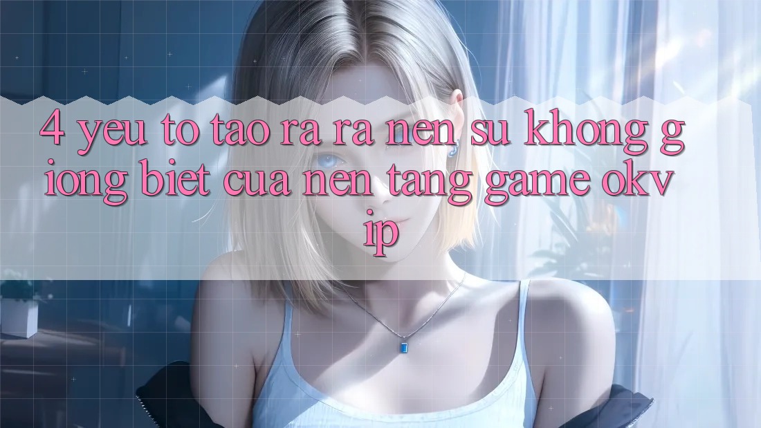 4. Yếu Tố Tạo ra ra Nên Sự Không giống Biệt Của Nền Tảng Game OKVIP