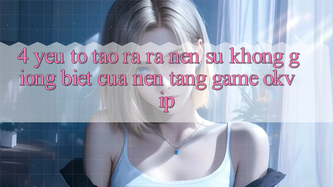 4. Yếu Tố Tạo ra ra Nên Sự Không giống Biệt Của Nền Tảng Game OKVIP