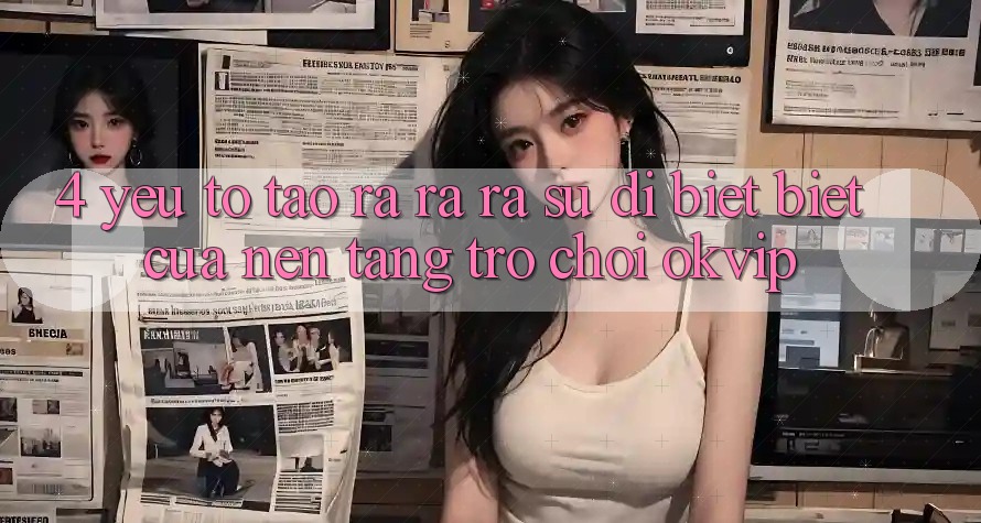 4. Yếu Tố Tạo ra ra ra Sự Dị biệt Biệt Của Nền Tảng Trò chơi OKVIP