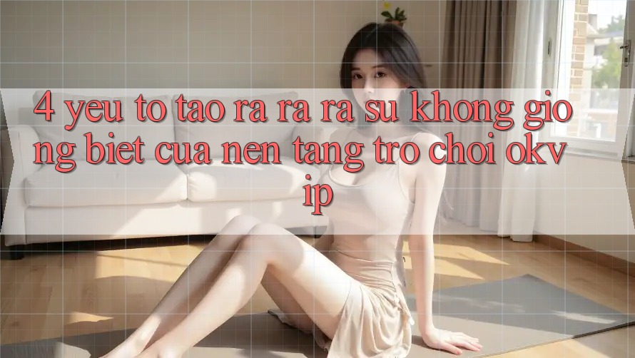 4. Yếu Tố Tạo ra ra ra Sự Không giống Biệt Của Nền Tảng Trò chơi OKVIP