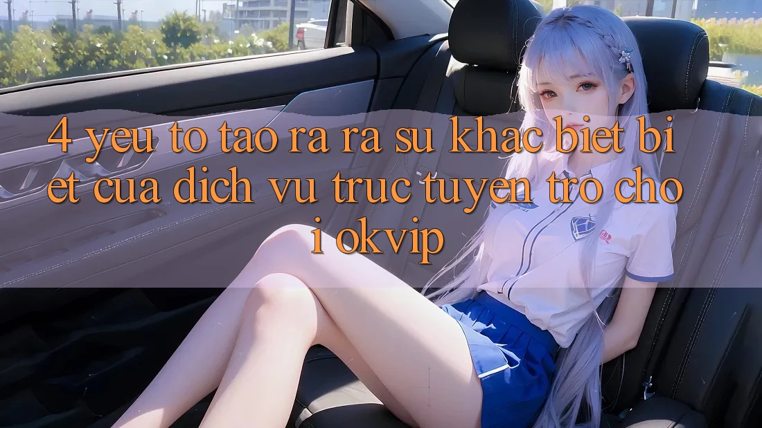 4. Yếu Tố Tạo ra ra Sự Khác biệt Biệt Của Dịch vụ trực tuyến Trò chơi OKVIP