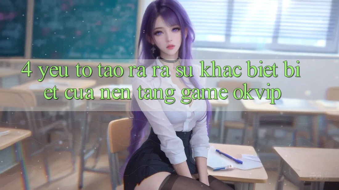 4. Yếu Tố Tạo ra ra Sự Khác biệt Biệt Của Nền Tảng Game OKVIP 4. Yếu Tố Tạo ra ra Sự Khác biệt Biệt Của Nền Tảng Game OKVIP