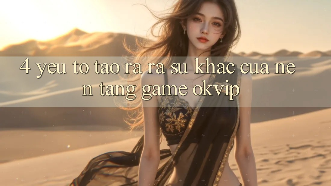 4. Yếu Tố Tạo ra ra Sự Khác Của Nền Tảng Game OKVIP 4. Yếu Tố Tạo ra ra Sự Khác Của Nền Tảng Game OKVIP