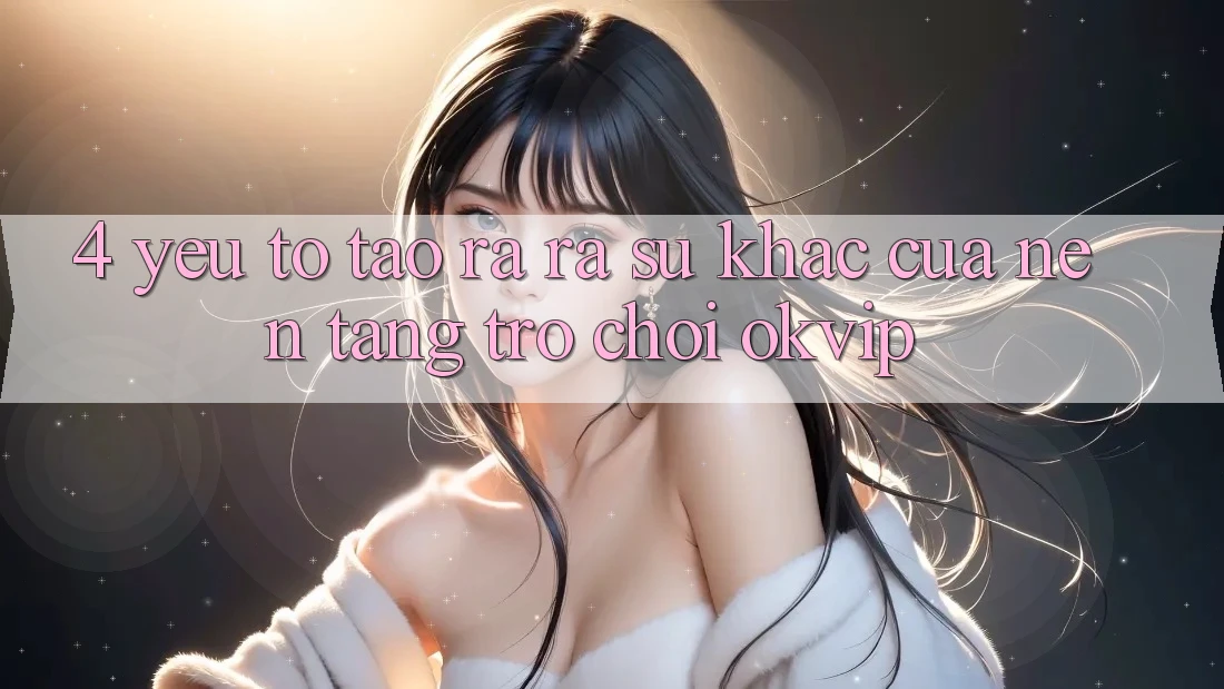 4. Yếu Tố Tạo ra ra Sự Khác Của Nền Tảng Trò chơi OKVIP