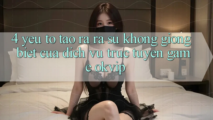 4. Yếu Tố Tạo ra ra Sự Không giống Biệt Của Dịch vụ trực tuyến Game OKVIP 4. Yếu Tố Tạo ra ra Sự Không giống Biệt Của Dịch vụ trực tuyến Game OKVIP