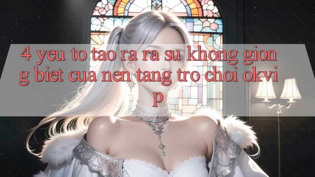 4. Yếu Tố Tạo ra ra Sự Không giống Biệt Của Nền Tảng Trò chơi OKVIP
