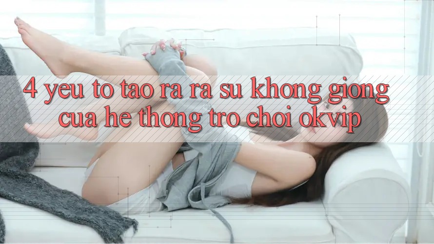 4. Yếu Tố Tạo ra ra Sự Không giống Của Hệ thống Trò chơi OKVIP